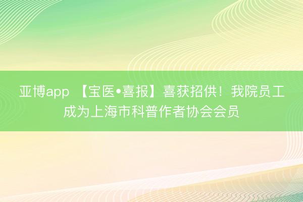 亚博app 【宝医•喜报】喜获招供!我院员工成为上海市科普作者协会会员