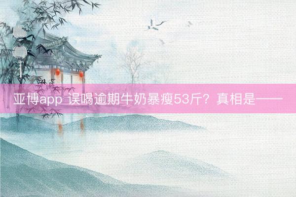 亚博app 误喝逾期牛奶暴瘦53斤?真相是——