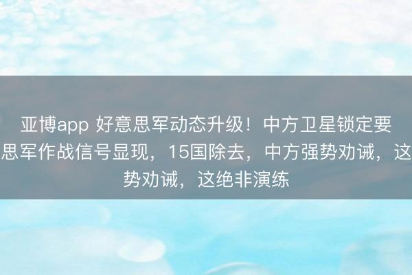 亚博app 好意思军动态升级!中方卫星锁定要塞!好意思军作战信号显现,15国除去,中方强势劝诫,这绝非演练