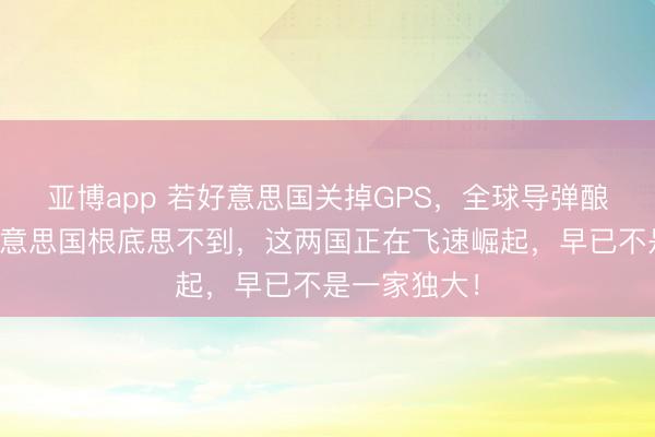 亚博app 若好意思国关掉GPS，全球导弹酿成瞽者？好意思国根底思不到，这两国正在飞速崛起，早已不是一家独大！
