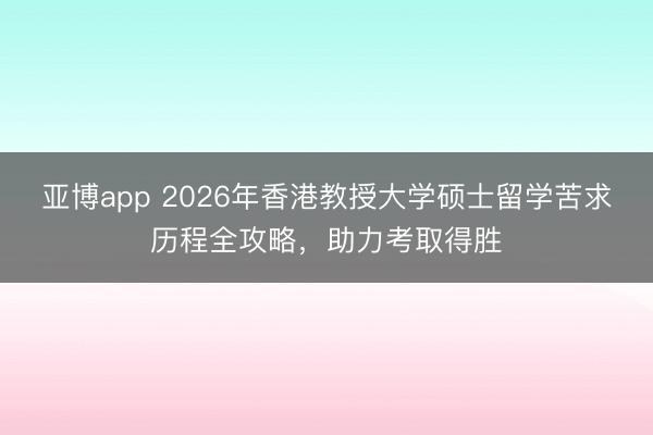 亚博app 2026年香港教授大学硕士留学苦求历程全攻略，助力考取得胜