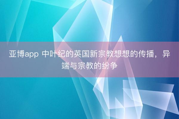 亚博app 中叶纪的英国新宗教想想的传播，异端与宗教的纷争