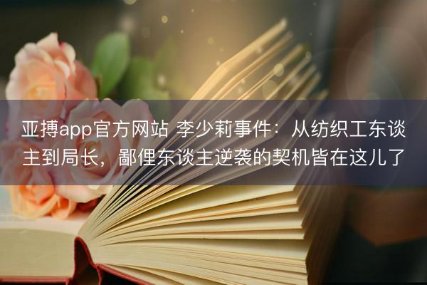 亚搏app官方网站 李少莉事件：从纺织工东谈主到局长，鄙俚东谈主逆袭的契机皆在这儿了