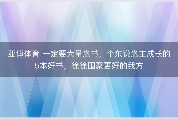 亚博体育 一定要大量念书，个东说念主成长的5本好书，徐徐围聚更好的我方