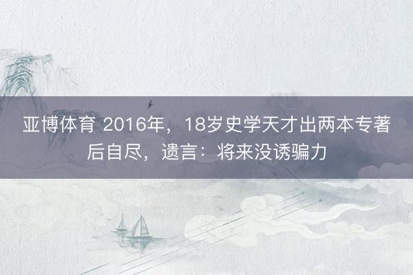 亚博体育 2016年，18岁史学天才出两本专著后自尽，遗言：将来没诱骗力