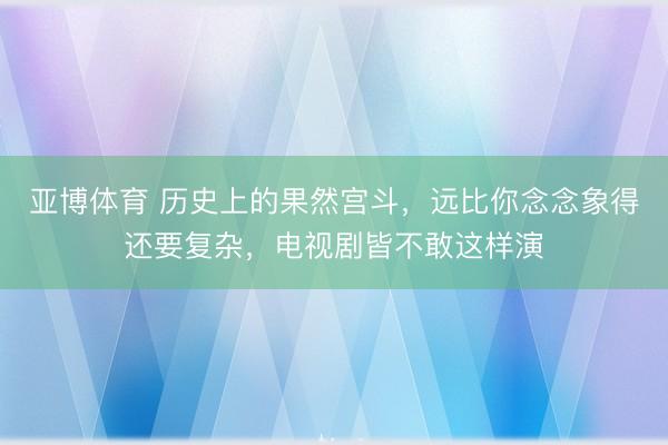 亚博体育 历史上的果然宫斗，远比你念念象得还要复杂，电视剧皆不敢这样演