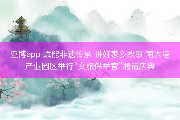 亚博app 赋能非遗传承 讲好家乡故事 南大港产业园区举行“文旅保举官”聘请庆典