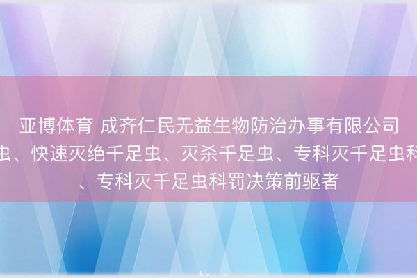 亚博体育 成齐仁民无益生物防治办事有限公司:高效除千足虫、快速灭绝千足虫、灭杀千足虫、专科灭千足虫科罚决策前驱者