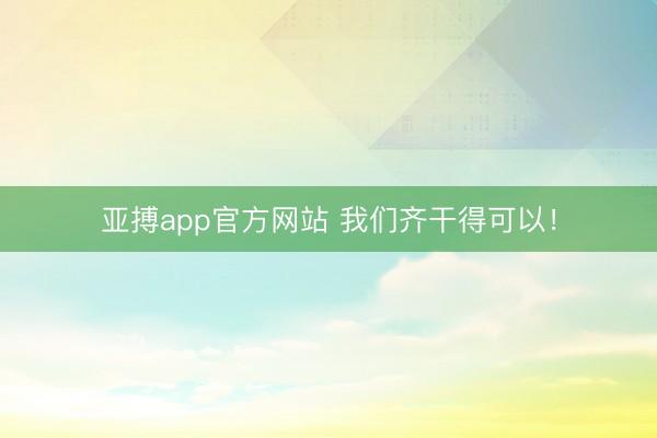 亚搏app官方网站 我们齐干得可以！