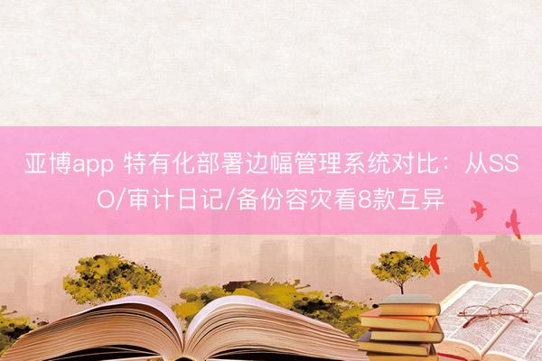 亚博app 特有化部署边幅管理系统对比:从SSO/审计日记/备份容灾看8款互异