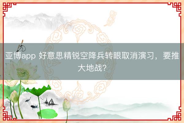 亚博app 好意思精锐空降兵转眼取消演习，要推大地战？